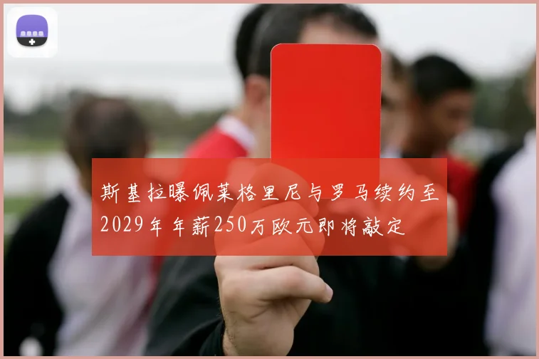 斯基拉曝佩莱格里尼与罗马续约至2029年年薪250万欧元即将敲定