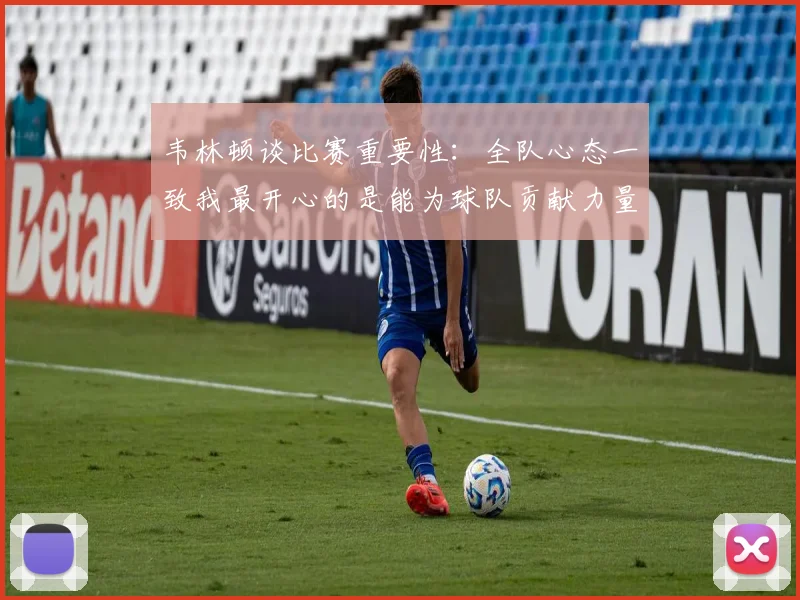 韦林顿谈比赛重要性：全队心态一致我最开心的是能为球队贡献力量
