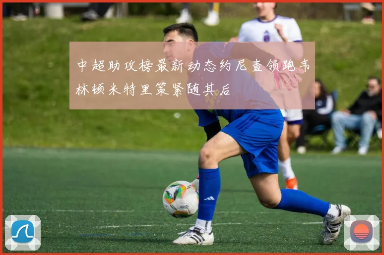 中超助攻榜最新动态约尼查领跑韦林顿米特里策紧随其后