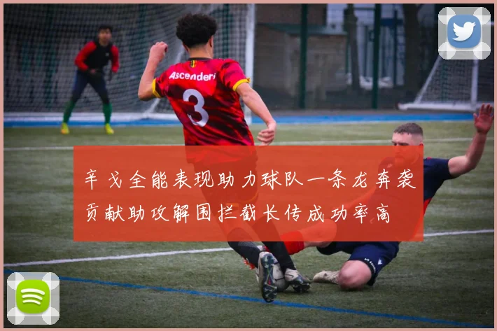辛戈全能表现助力球队一条龙奔袭贡献助攻解围拦截长传成功率高