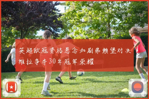 英超欧冠资格悬念加剧弗赖堡对决维拉争夺30年冠军荣耀