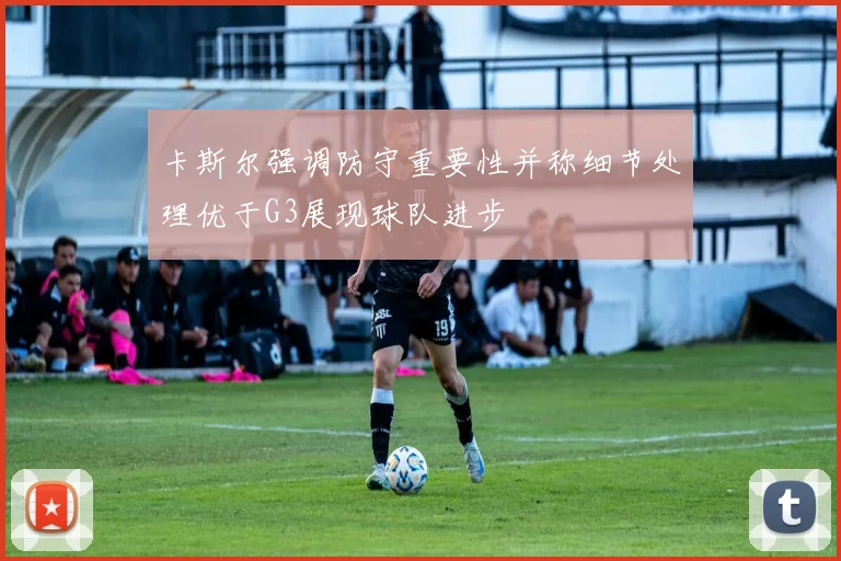 卡斯尔强调防守重要性并称细节处理优于G3展现球队进步