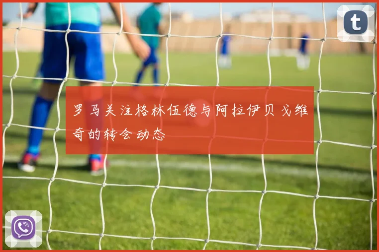 罗马关注格林伍德与阿拉伊贝戈维奇的转会动态
